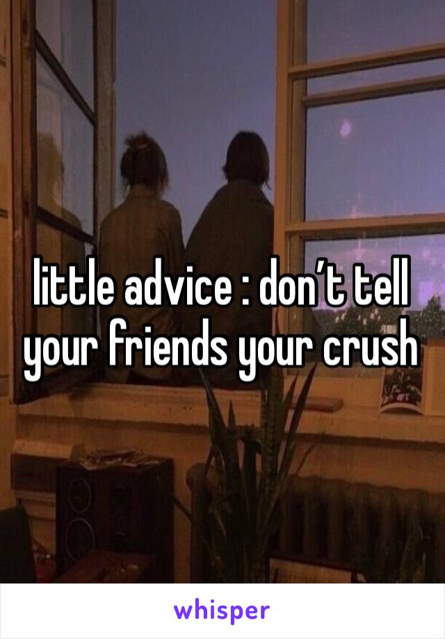 little advice : don’t tell your friends your crush