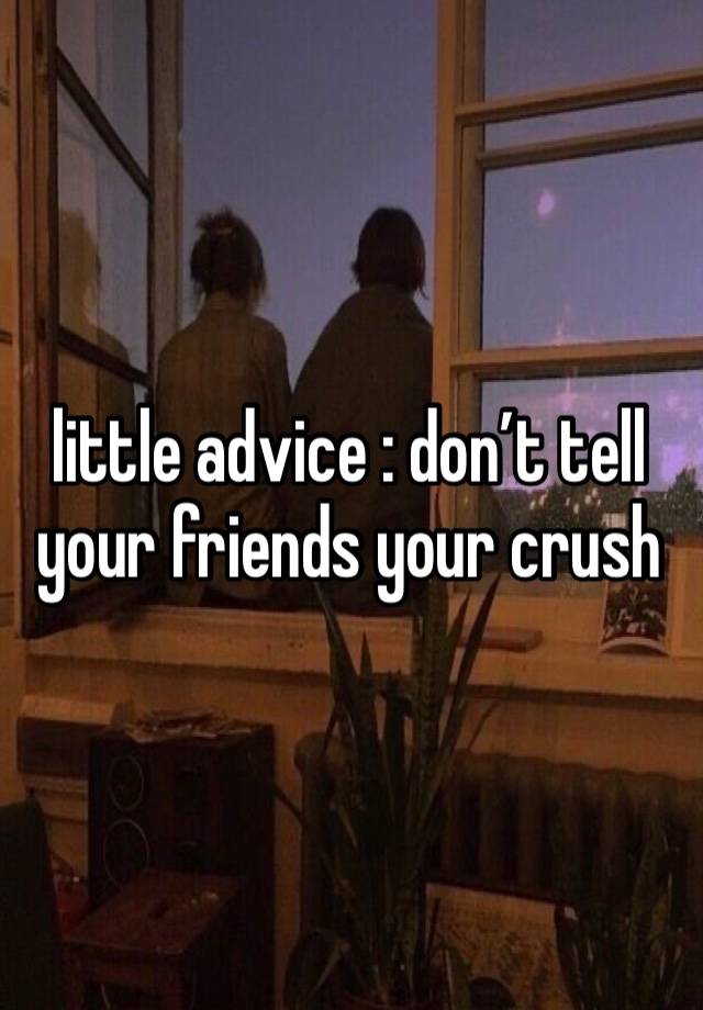 little advice : don’t tell your friends your crush