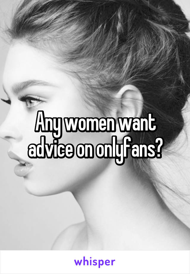 Any women want advice on onlyfans?