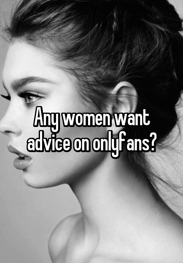 Any women want advice on onlyfans?