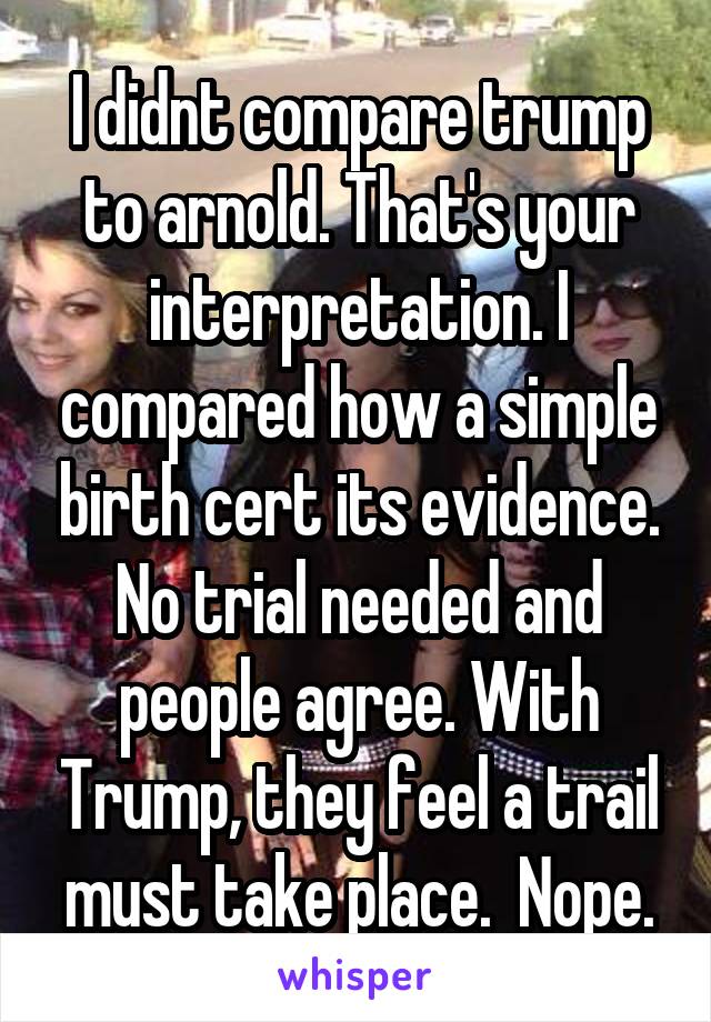 I didnt compare trump to arnold. That's your interpretation. I compared how a simple birth cert its evidence. No trial needed and people agree. With Trump, they feel a trail must take place.  Nope.