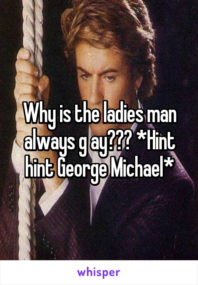 Why is the ladies man always g ay??? *Hint hint George Michael*