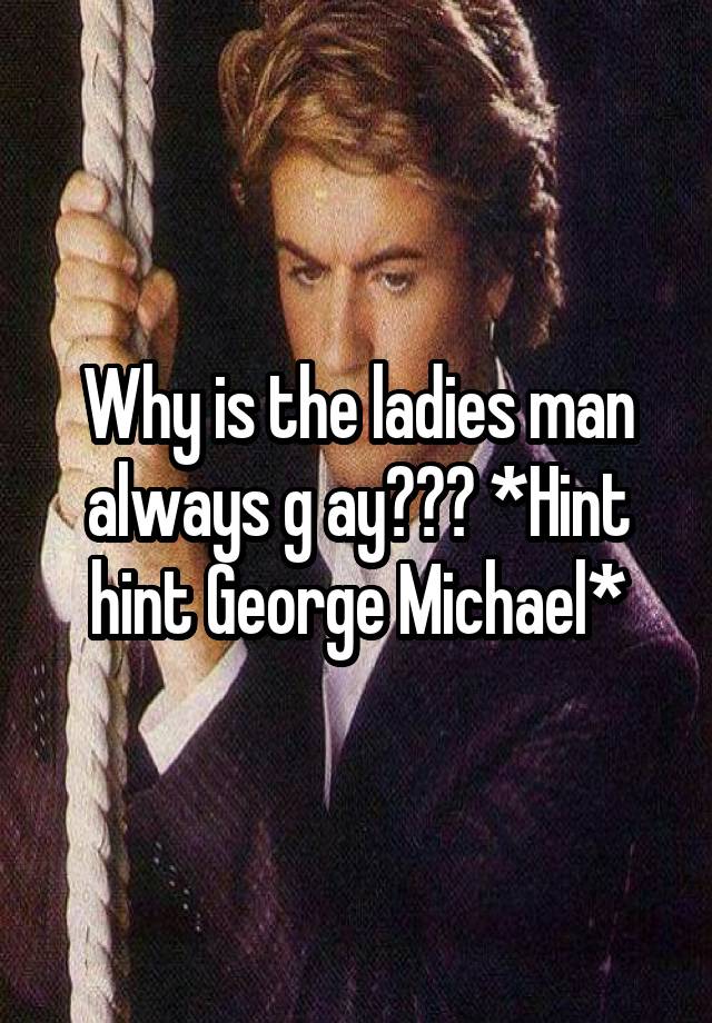 Why is the ladies man always g ay??? *Hint hint George Michael*