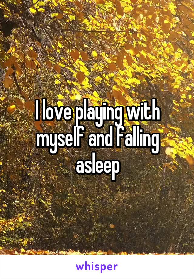 I love playing with myself and falling asleep