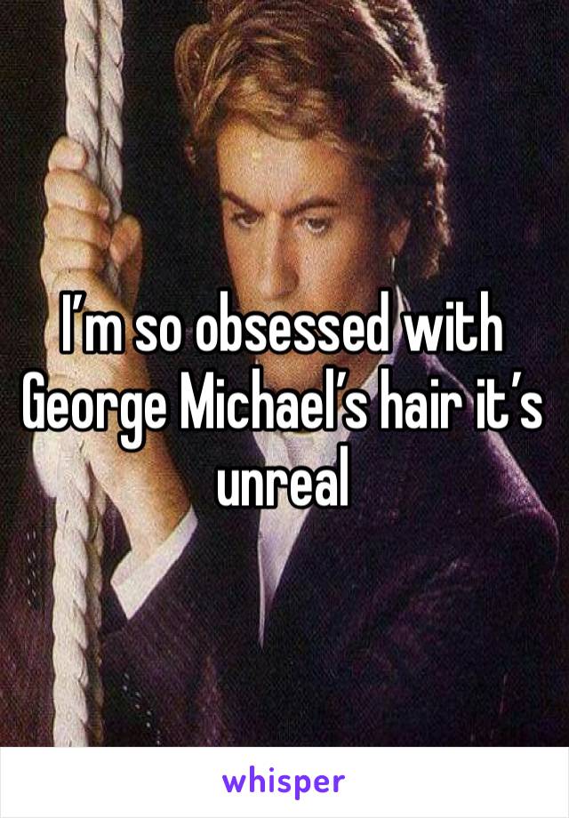 I’m so obsessed with George Michael’s hair it’s unreal