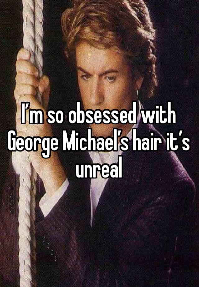 I’m so obsessed with George Michael’s hair it’s unreal