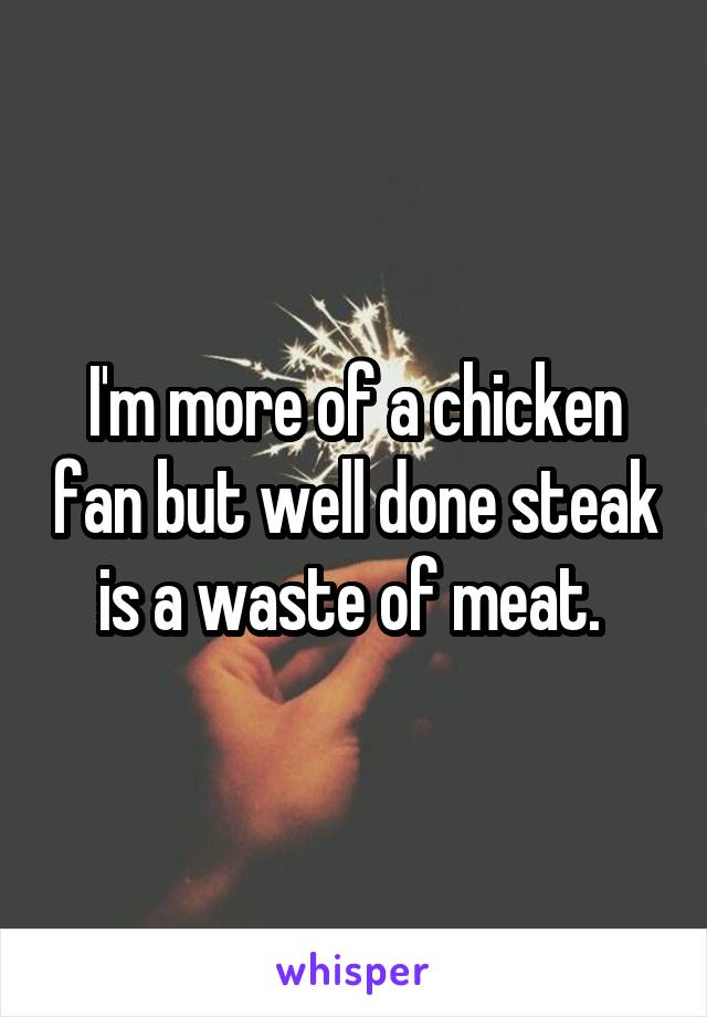 I'm more of a chicken fan but well done steak is a waste of meat. 