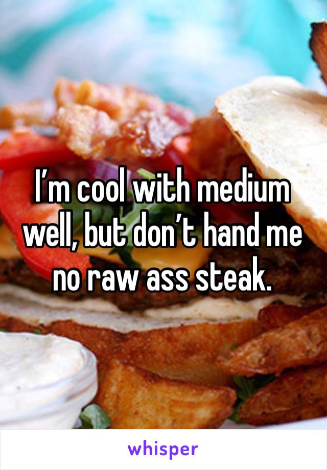 I’m cool with medium well, but don’t hand me no raw ass steak. 