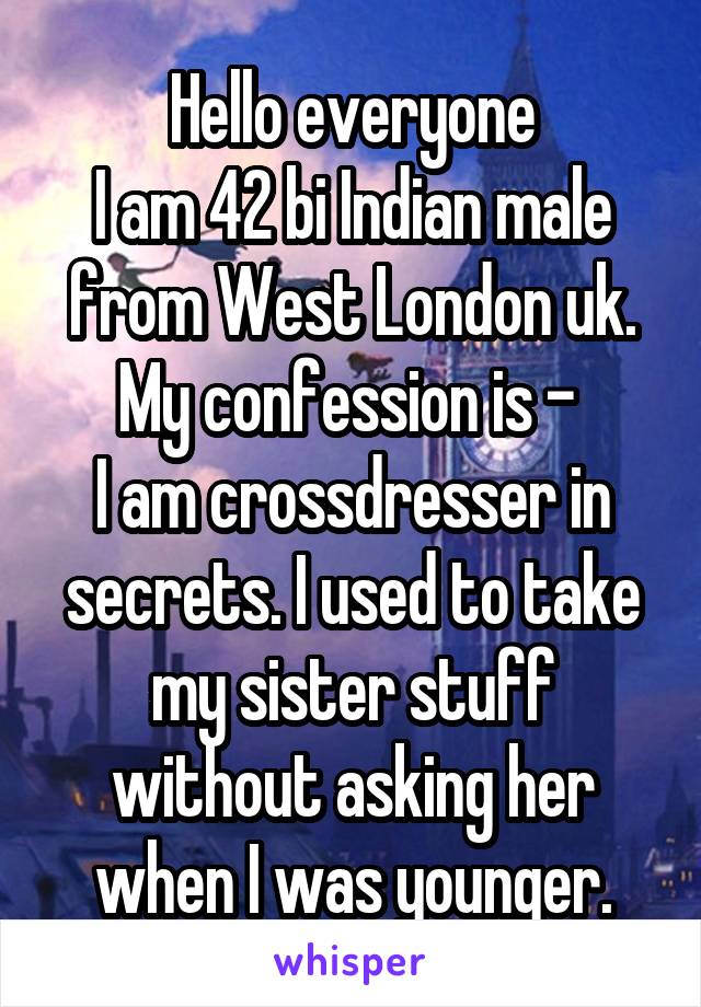 Hello everyone
I am 42 bi Indian male from West London uk. My confession is - 
I am crossdresser in secrets. I used to take my sister stuff without asking her when I was younger.