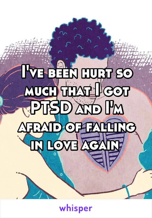 I've been hurt so much that I got PTSD and I'm afraid of falling in love again 