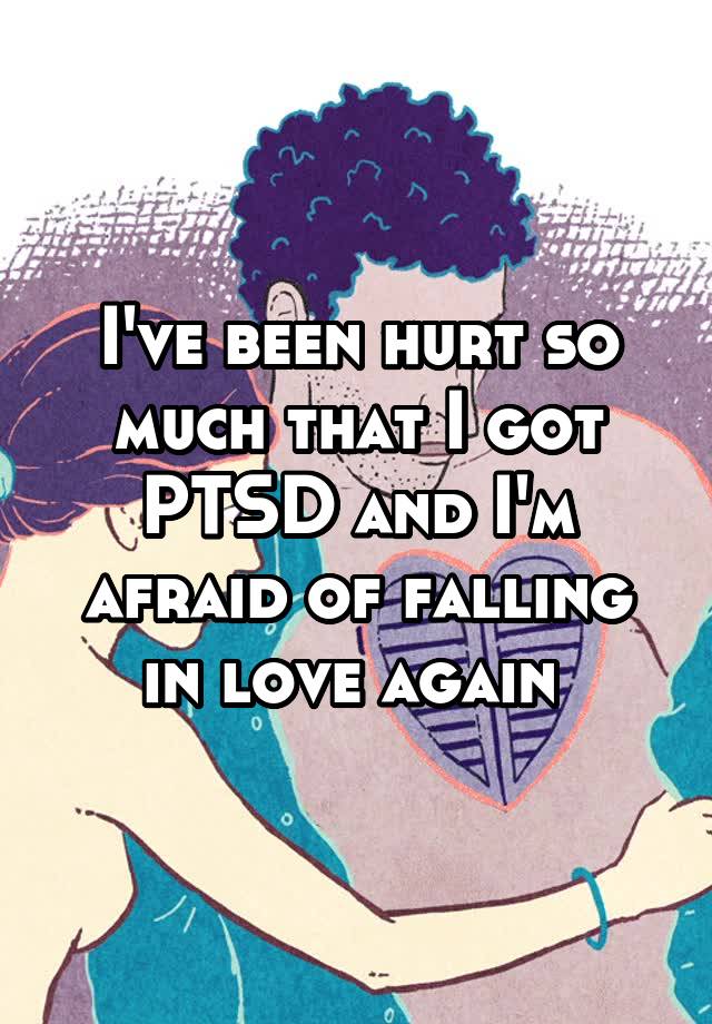 I've been hurt so much that I got PTSD and I'm afraid of falling in love again 