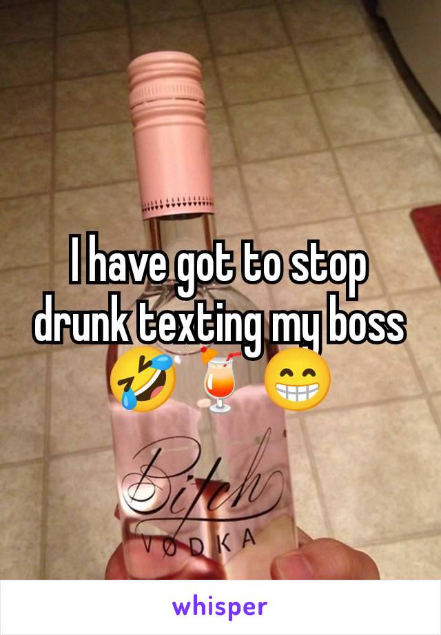 I have got to stop drunk texting my boss 🤣🍹😁