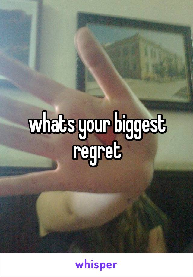 whats your biggest regret