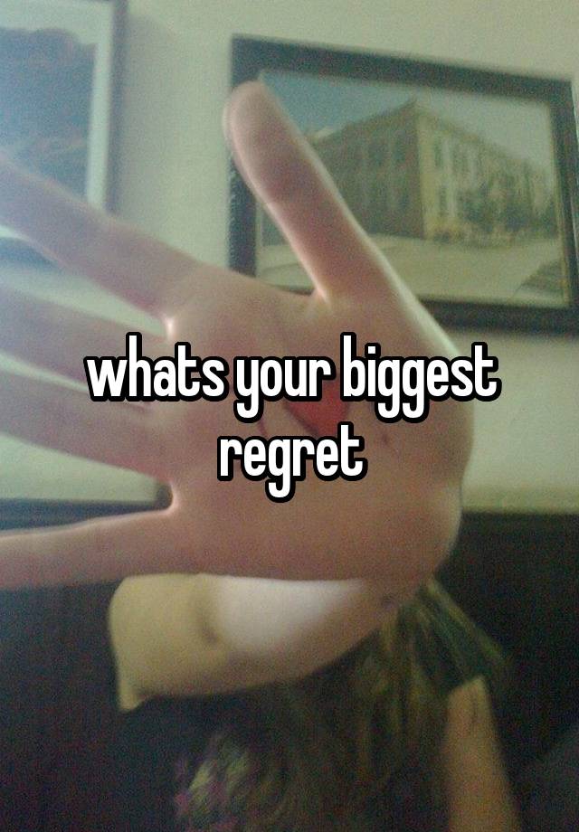 whats your biggest regret