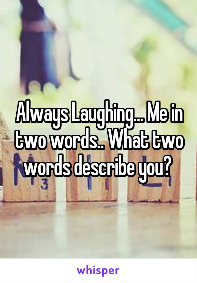 Always Laughing... Me in two words.. What two words describe you? 