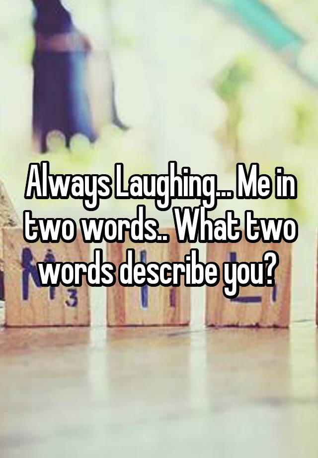 Always Laughing... Me in two words.. What two words describe you? 