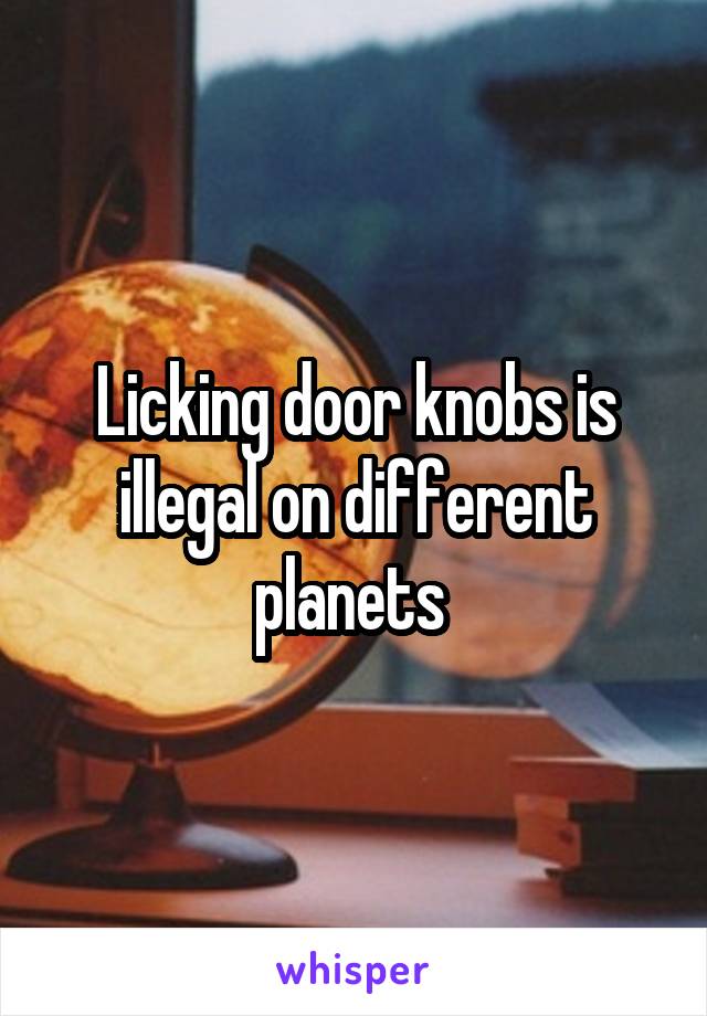 Licking door knobs is illegal on different planets 