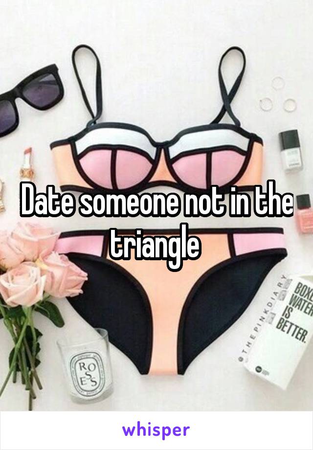 Date someone not in the triangle 