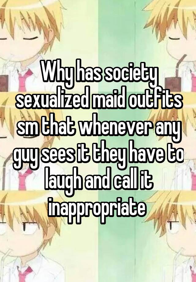 Why has society sexualized maid outfits sm that whenever any guy sees it they have to laugh and call it inappropriate 