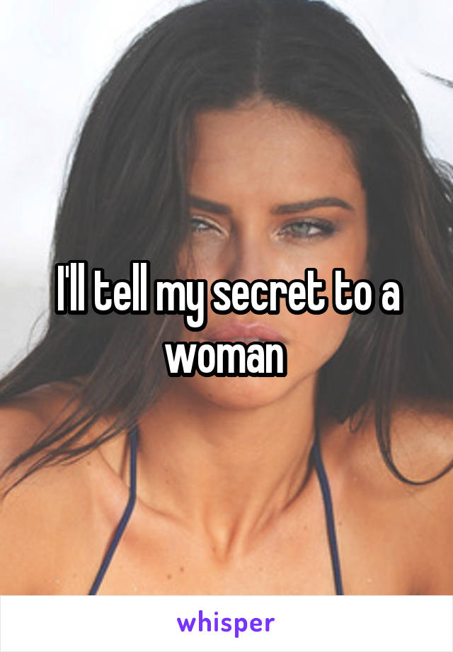 I'll tell my secret to a woman 