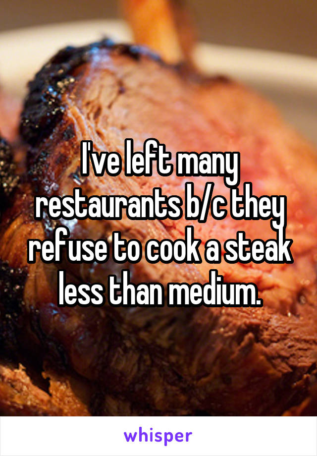 I've left many restaurants b/c they refuse to cook a steak less than medium.