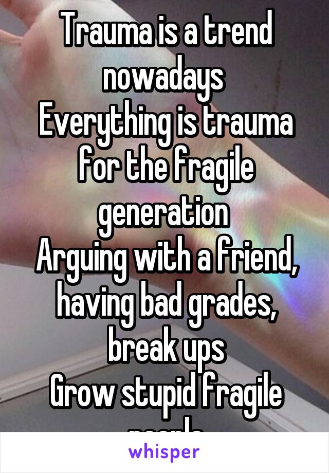 Trauma is a trend nowadays 
Everything is trauma for the fragile generation 
Arguing with a friend, having bad grades, break ups
Grow stupid fragile people