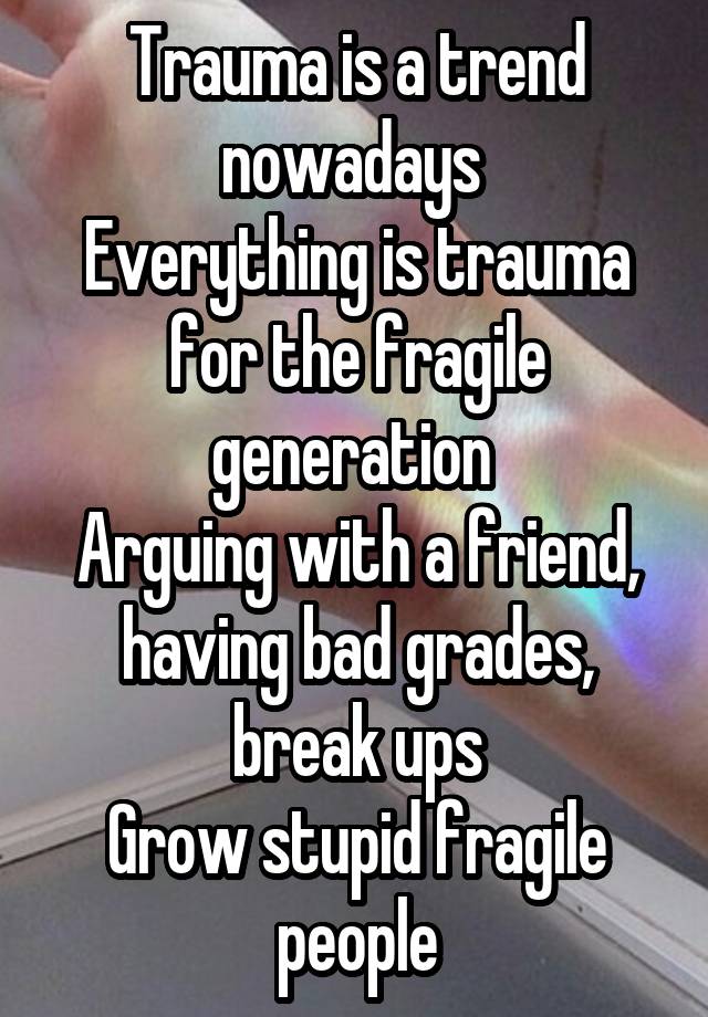 Trauma is a trend nowadays 
Everything is trauma for the fragile generation 
Arguing with a friend, having bad grades, break ups
Grow stupid fragile people