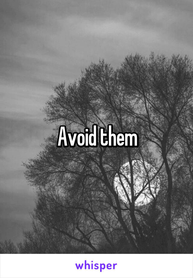 Avoid them