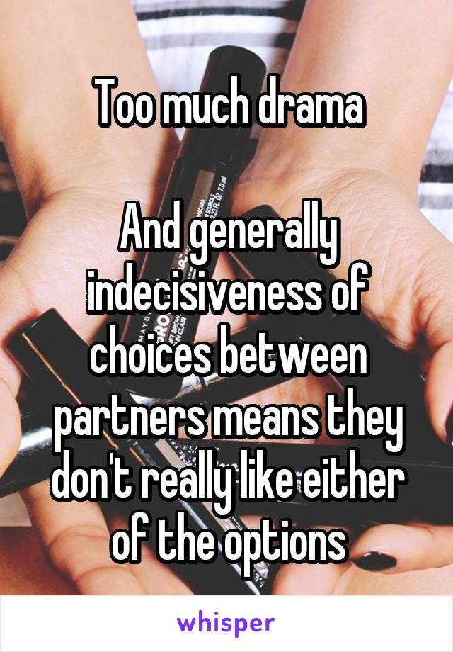 Too much drama

And generally indecisiveness of choices between partners means they don't really like either of the options