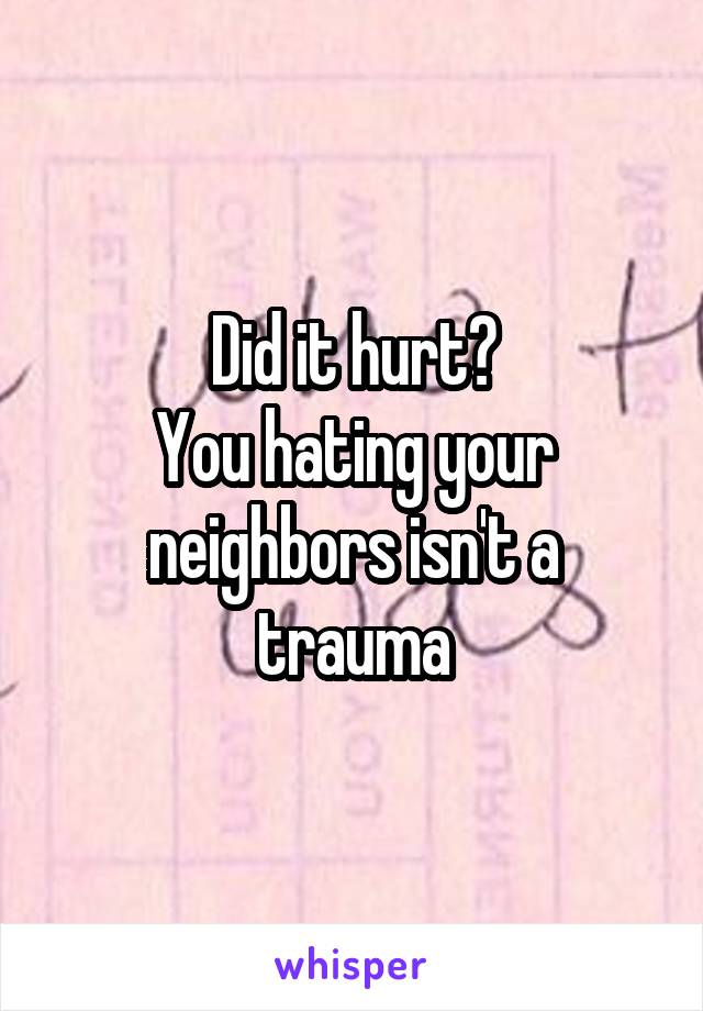 Did it hurt?
You hating your neighbors isn't a trauma