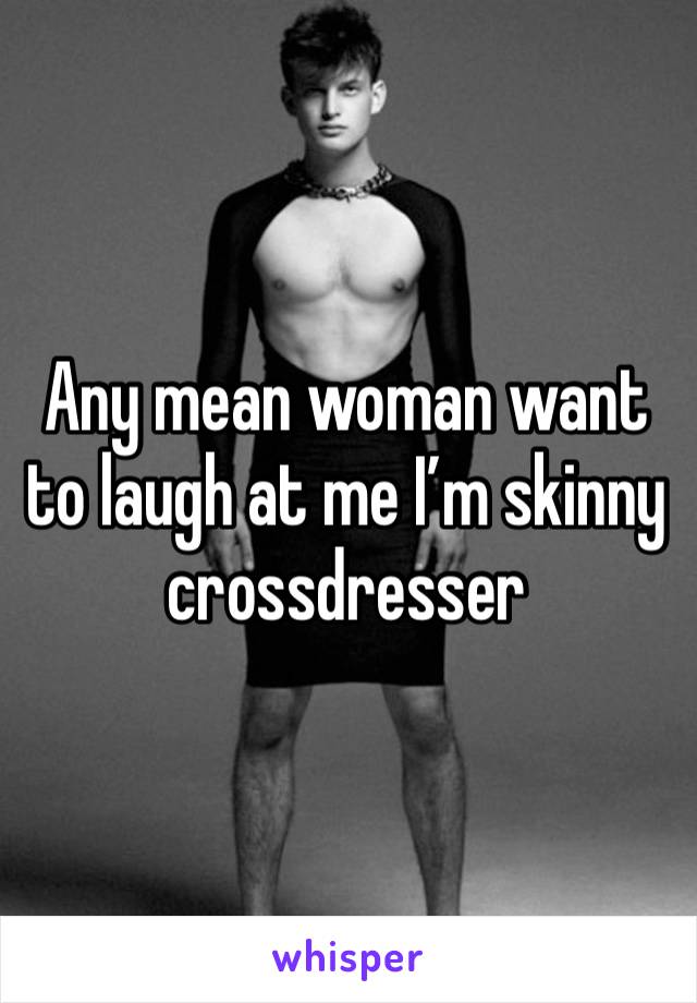 Any mean woman want to laugh at me I’m skinny crossdresser 