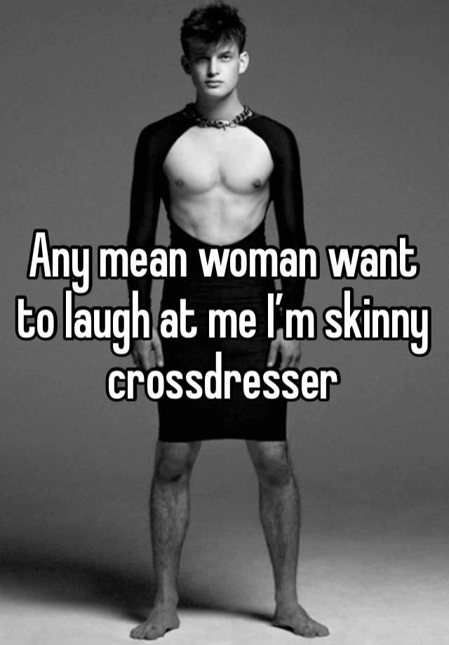 Any mean woman want to laugh at me I’m skinny crossdresser 