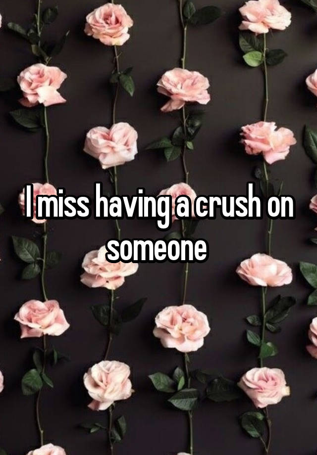 I miss having a crush on someone 