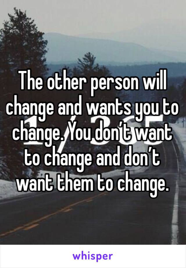 The other person will change and wants you to change. You don’t want to change and don’t want them to change.