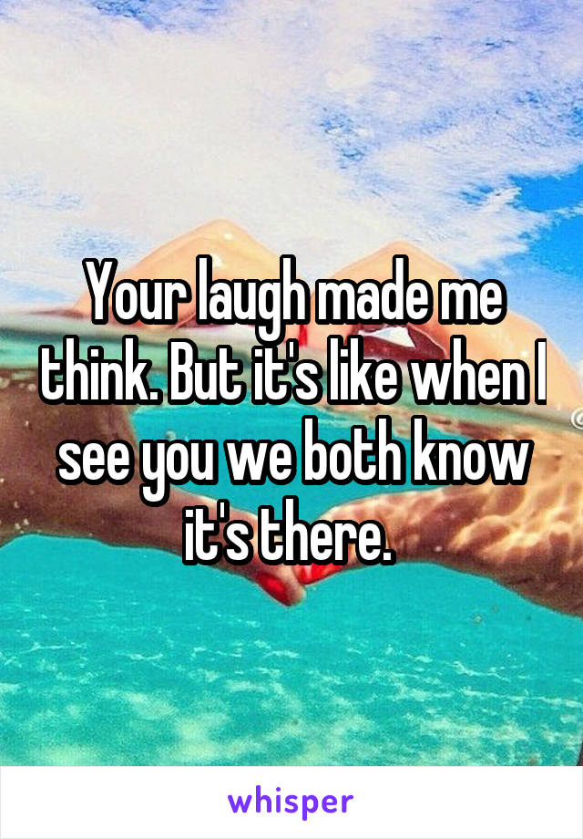 Your laugh made me think. But it's like when I see you we both know it's there. 