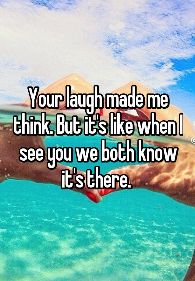 Your laugh made me think. But it's like when I see you we both know it's there. 