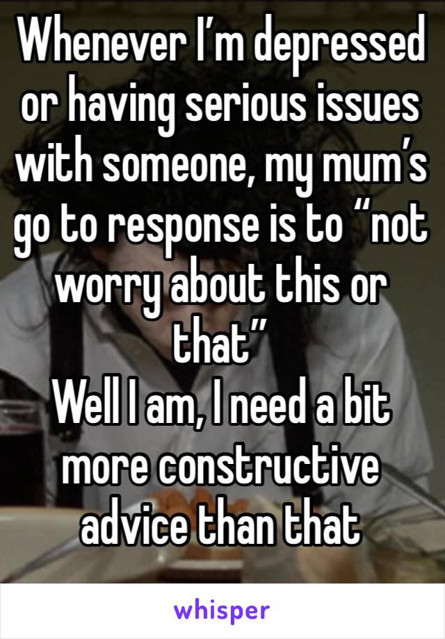 Whenever I’m depressed or having serious issues with someone, my mum’s go to response is to “not worry about this or that”
Well I am, I need a bit more constructive advice than that
