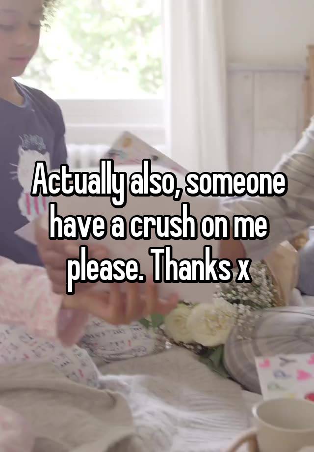 Actually also, someone have a crush on me please. Thanks x