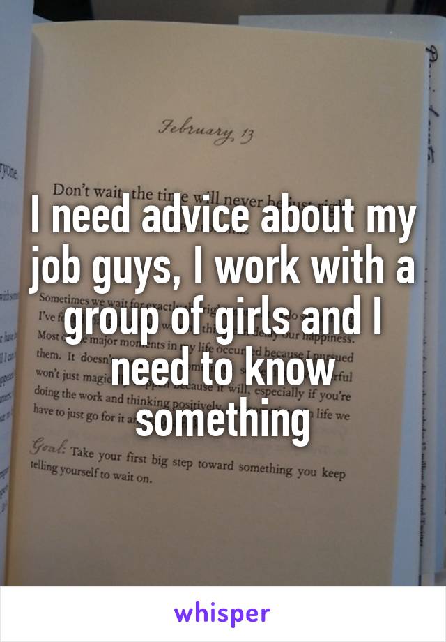 I need advice about my job guys, I work with a group of girls and I need to know something