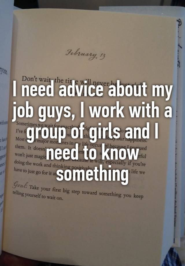 I need advice about my job guys, I work with a group of girls and I need to know something