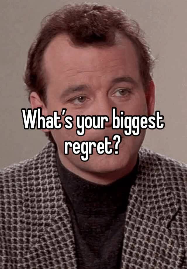 What’s your biggest regret?