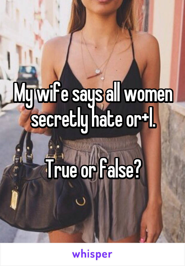 My wife says all women secretly hate or+l.

True or false?