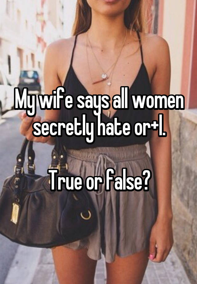 My wife says all women secretly hate or+l.

True or false?