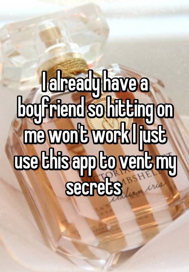 I already have a boyfriend so hitting on me won't work I just use this app to vent my secrets 