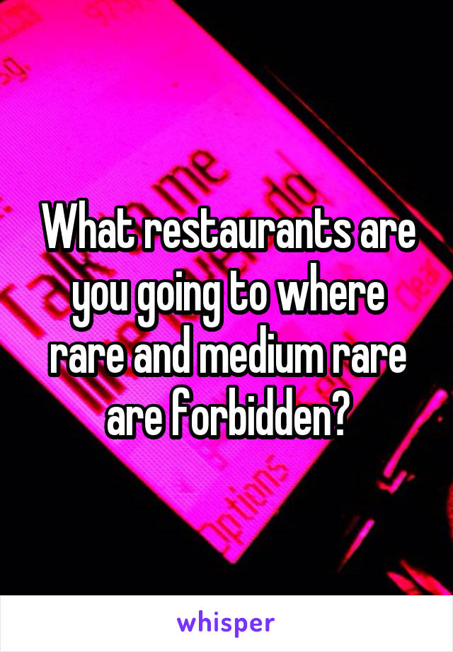 What restaurants are you going to where rare and medium rare are forbidden?