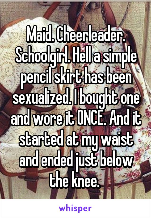 Maid. Cheerleader. Schoolgirl. Hell a simple pencil skirt has been sexualized. I bought one and wore it ONCE. And it started at my waist and ended just below the knee. 