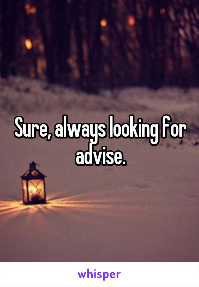 Sure, always looking for advise.