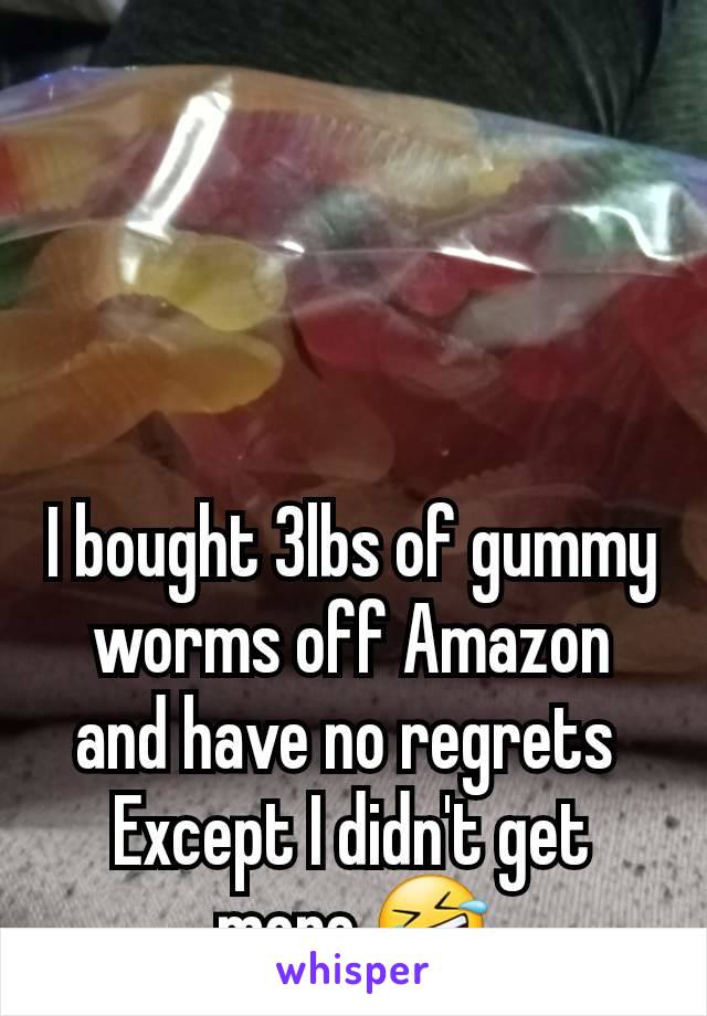 I bought 3lbs of gummy worms off Amazon and have no regrets 
Except I didn't get more 🤣