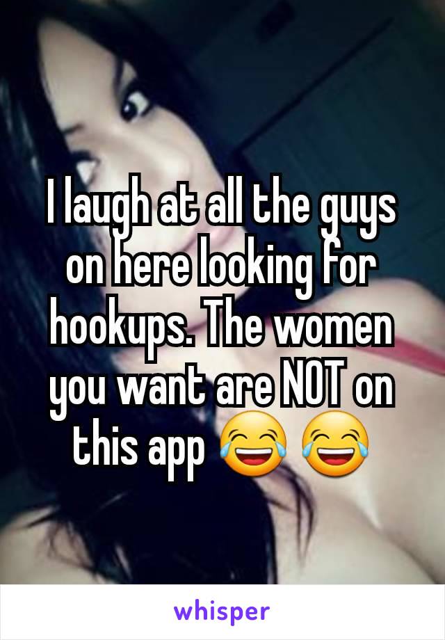 I laugh at all the guys on here looking for hookups. The women you want are NOT on this app 😂 😂