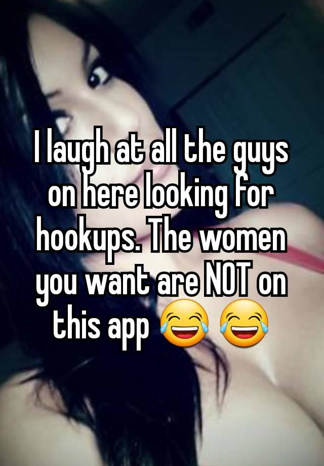 I laugh at all the guys on here looking for hookups. The women you want are NOT on this app 😂 😂